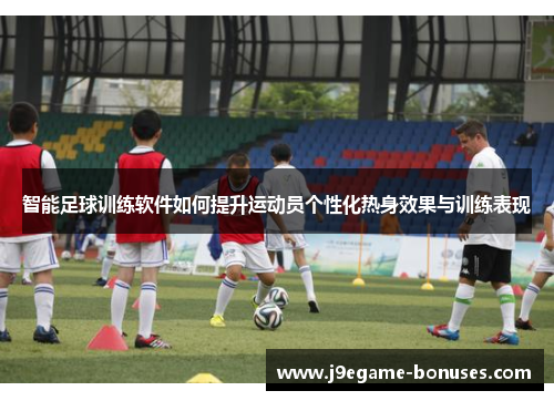 智能足球训练软件如何提升运动员个性化热身效果与训练表现